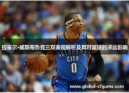 拉塞尔·威斯布鲁克三双表现解析及其对篮球的深远影响