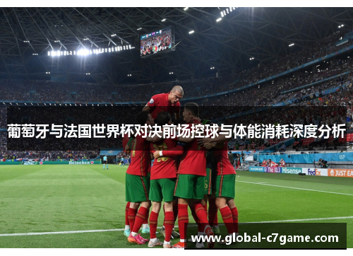 葡萄牙与法国世界杯对决前场控球与体能消耗深度分析