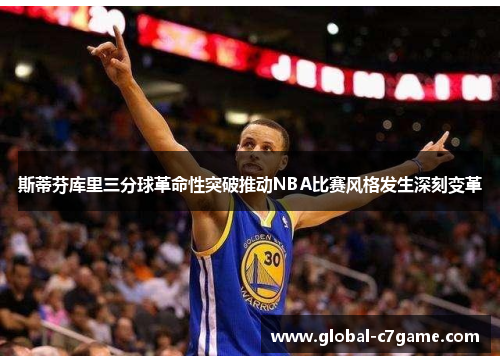 斯蒂芬库里三分球革命性突破推动NBA比赛风格发生深刻变革