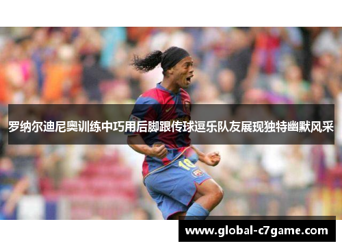 罗纳尔迪尼奥训练中巧用后脚跟传球逗乐队友展现独特幽默风采