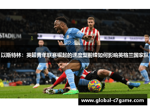 以斯特林：英超青年联赛崛起的速度型前锋如何影响英格兰国家队