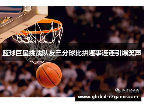 篮球巨星挑战队友三分球比拼趣事连连引爆笑声