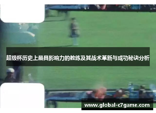 超级杯历史上最具影响力的教练及其战术革新与成功秘诀分析