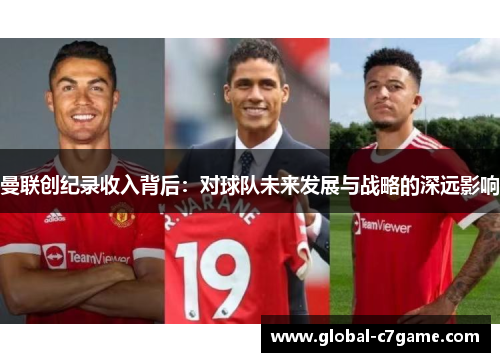 曼联创纪录收入背后：对球队未来发展与战略的深远影响
