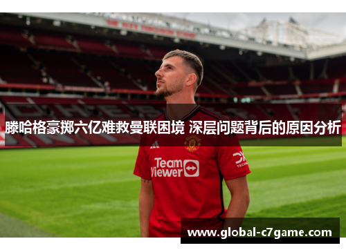 滕哈格豪掷六亿难救曼联困境 深层问题背后的原因分析