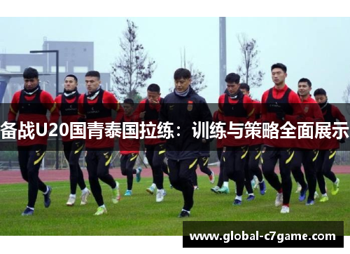 备战U20国青泰国拉练：训练与策略全面展示