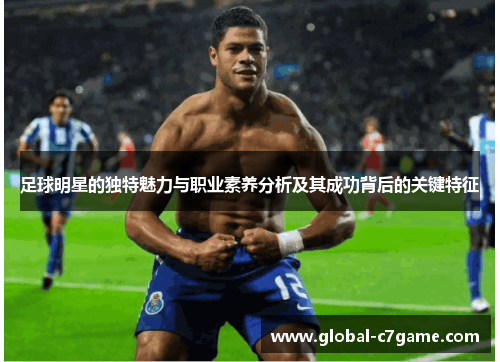足球明星的独特魅力与职业素养分析及其成功背后的关键特征