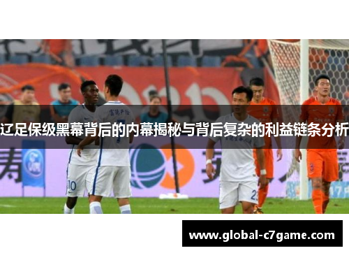 辽足保级黑幕背后的内幕揭秘与背后复杂的利益链条分析