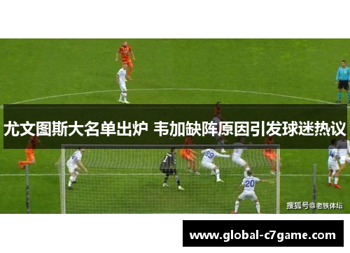 尤文图斯大名单出炉 韦加缺阵原因引发球迷热议