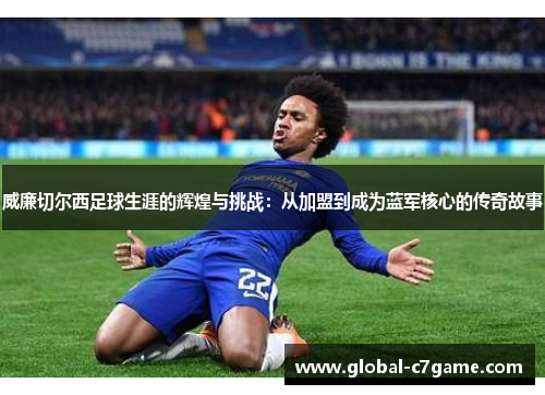威廉切尔西足球生涯的辉煌与挑战：从加盟到成为蓝军核心的传奇故事