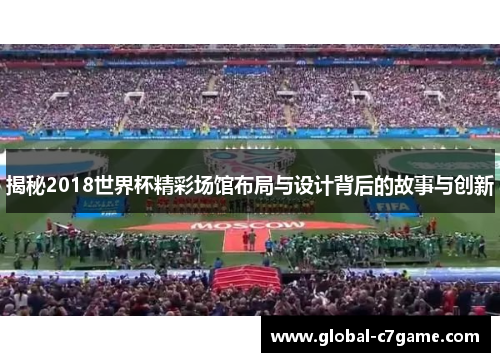 揭秘2018世界杯精彩场馆布局与设计背后的故事与创新