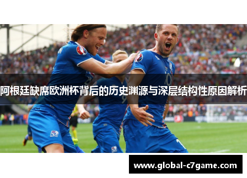 阿根廷缺席欧洲杯背后的历史渊源与深层结构性原因解析
